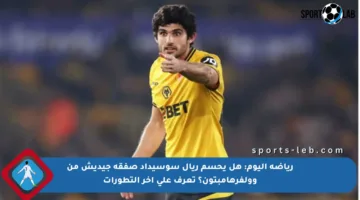 رياضة اليوم: هل يحسم ريال سوسيداد صفقة جيديش من وولفرهامبتون؟ تعرف على آخر التطورات